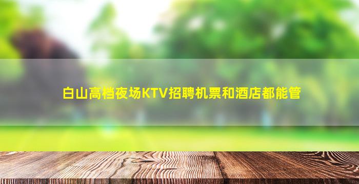 白山高档夜场KTV招聘机票和酒店都能管