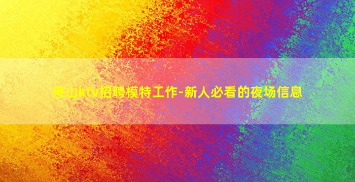 舟山ktv招聘模特工作-新人必看的夜场信息